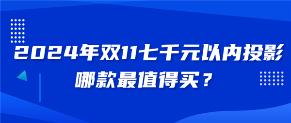 2024年7000元左右投影评测哪个性价比高：2024家用4K投影仪推荐